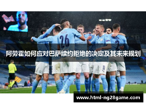 阿劳霍如何应对巴萨续约拒绝的决定及其未来规划 阿劳霍如何应对巴萨续约拒绝的决定及其未来规划