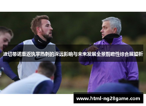 波切蒂诺重返执掌热刺的深远影响与未来发展全景前瞻性综合展望析