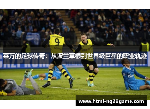 莱万的足球传奇：从波兰草根到世界级巨星的职业轨迹