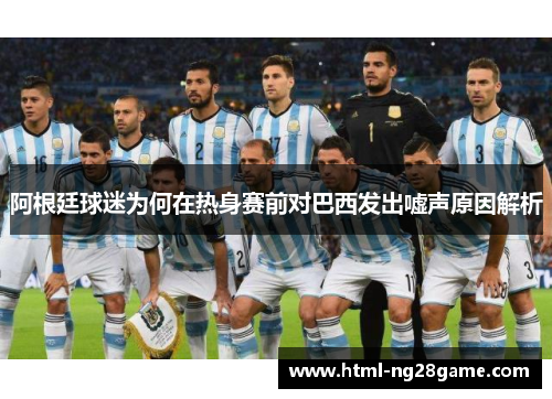 阿根廷球迷为何在热身赛前对巴西发出嘘声原因解析